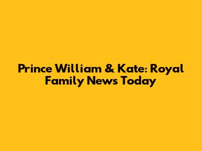 Prince William & Kate: Royal Family News Today