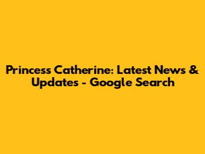 Princess Catherine: Latest News & Updates - Google Search