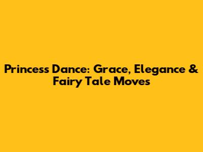 Princess Dance: Grace, Elegance & Fairy Tale Moves