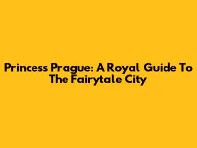 Princess Prague: A Royal Guide To The Fairytale City