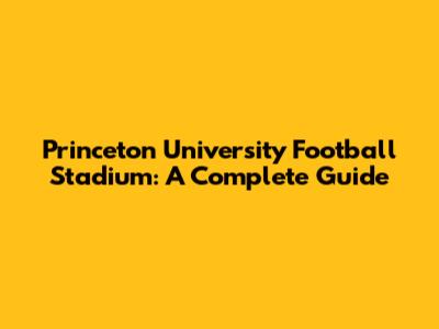 Princeton University Football Stadium: A Complete Guide