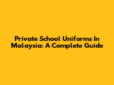 Private School Uniforms In Malaysia: A Complete Guide