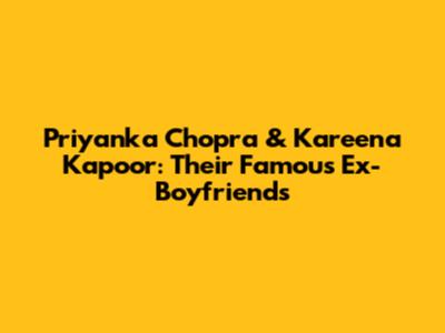 Priyanka Chopra & Kareena Kapoor: Their Famous Ex-Boyfriends