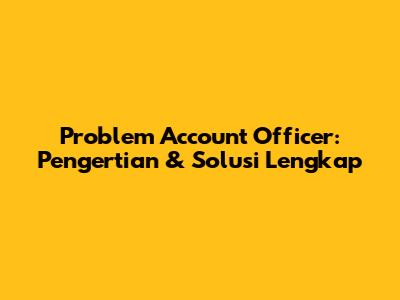 Problem Account Officer: Pengertian & Solusi Lengkap