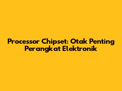 Processor Chipset: Otak Penting Perangkat Elektronik