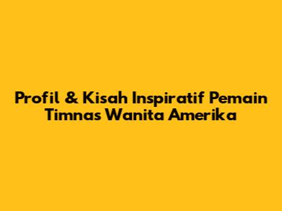Profil & Kisah Inspiratif Pemain Timnas Wanita Amerika