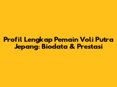 Profil Lengkap Pemain Voli Putra Jepang: Biodata & Prestasi