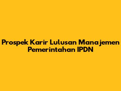 Prospek Karir Lulusan Manajemen Pemerintahan IPDN