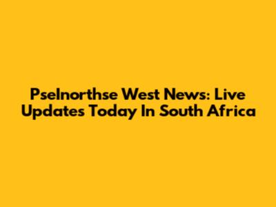 PseInorthse West News: Live Updates Today In South Africa