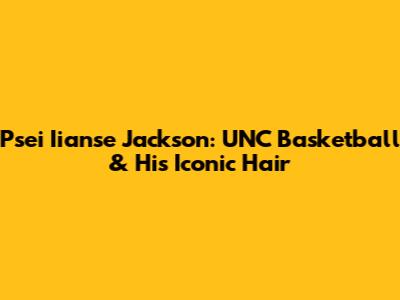 Psei Iianse Jackson: UNC Basketball & His Iconic Hair