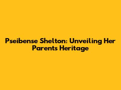 Pseibense Shelton: Unveiling Her Parents' Heritage