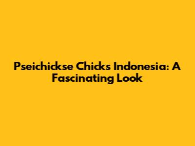 Pseichickse Chicks Indonesia: A Fascinating Look