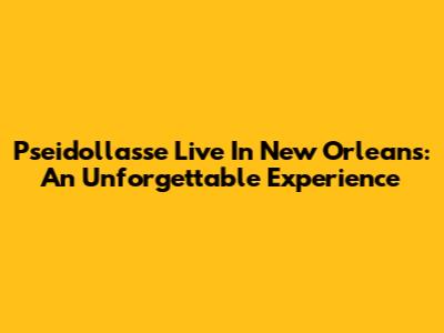 Pseidollasse Live In New Orleans: An Unforgettable Experience