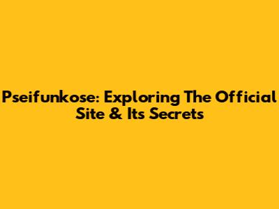 Pseifunkose: Exploring The Official Site & Its Secrets