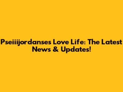 Pseiiijordanse's Love Life: The Latest News & Updates!