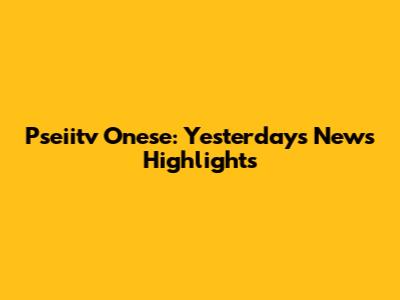 Pseiitv Onese: Yesterday's News Highlights