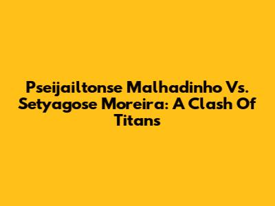 Pseijailtonse Malhadinho Vs. Setyagose Moreira: A Clash Of Titans