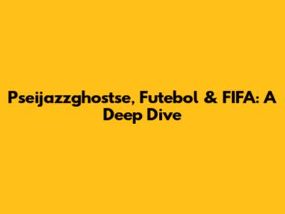 Pseijazzghostse, Futebol & FIFA: A Deep Dive