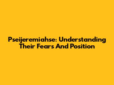 Pseijeremiahse: Understanding Their Fears And Position