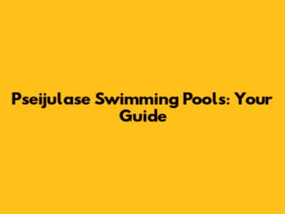 Pseijulase Swimming Pools: Your Guide