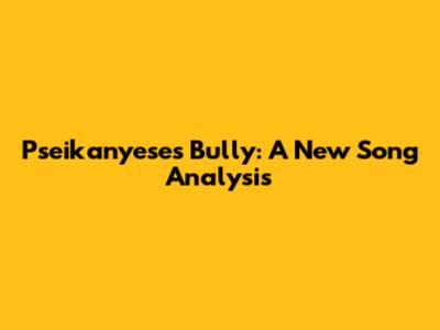 Pseikanyese's "Bully": A New Song Analysis