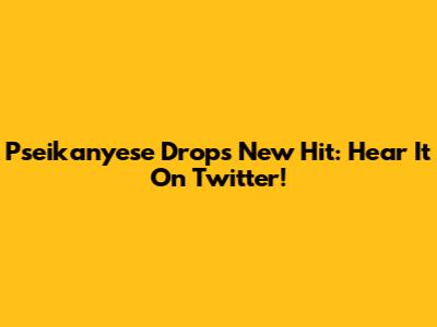 Pseikanyese Drops New Hit: Hear It On Twitter!