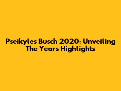 Pseikyles Busch 2020: Unveiling The Year's Highlights