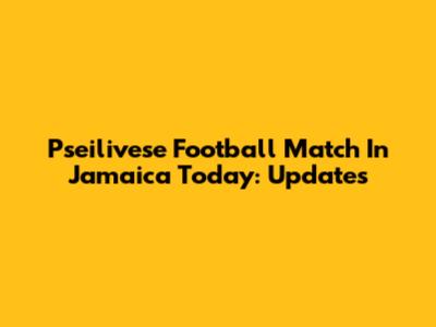 Pseilivese Football Match In Jamaica Today: Updates