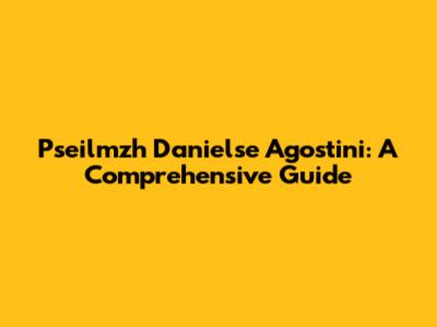 Pseilmzh Danielse Agostini: A Comprehensive Guide