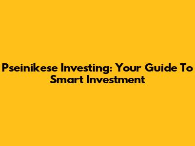 Pseinikese Investing: Your Guide To Smart Investment