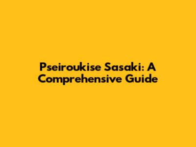 Pseiroukise Sasaki: A Comprehensive Guide