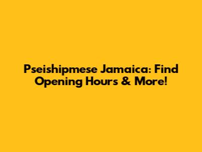 Pseishipmese Jamaica: Find Opening Hours & More!