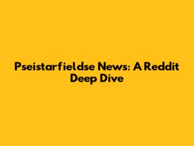 Pseistarfieldse News: A Reddit Deep Dive
