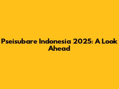 Pseisubare Indonesia 2025: A Look Ahead