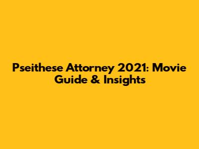 Pseithese Attorney 2021: Movie Guide & Insights