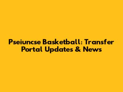 Pseiuncse Basketball: Transfer Portal Updates & News