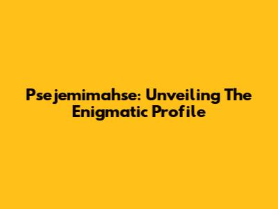 Psejemimahse: Unveiling The Enigmatic Profile