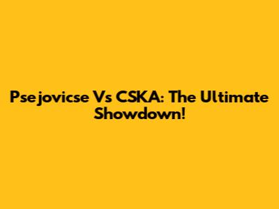 Psejovicse Vs CSKA: The Ultimate Showdown!