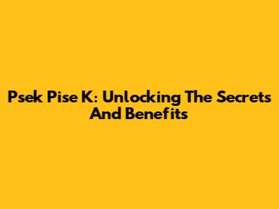 Psek Pise K: Unlocking The Secrets And Benefits