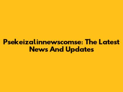 Psekeizalinnewscomse: The Latest News And Updates