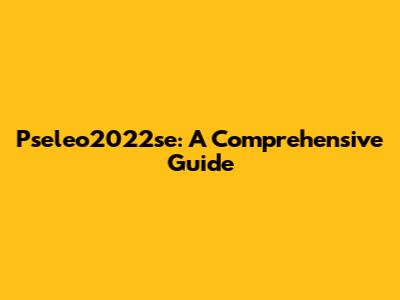 Pseleo2022se: A Comprehensive Guide