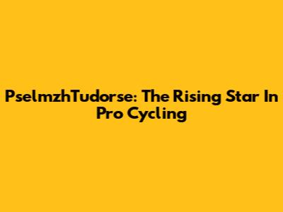 PselmzhTudorse: The Rising Star In Pro Cycling