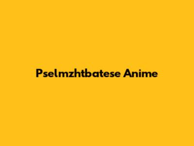 Pselmzhtbatese Anime
