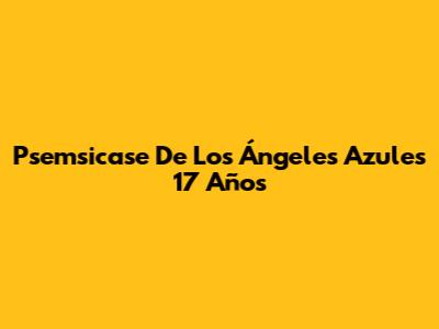 Psemsicase De Los Ángeles Azules 17 Años