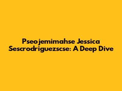 Pseojemimahse Jessica Sescrodriguezscse: A Deep Dive