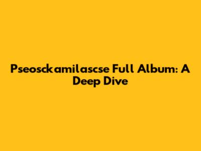 Pseosckamilascse Full Album: A Deep Dive