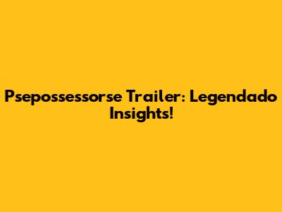 Psepossessorse Trailer: Legendado Insights!