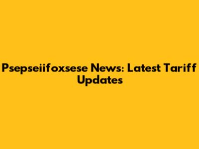 Psepseiifoxsese News: Latest Tariff Updates