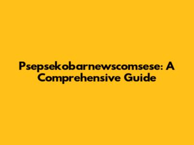 Psepsekobarnewscomsese: A Comprehensive Guide