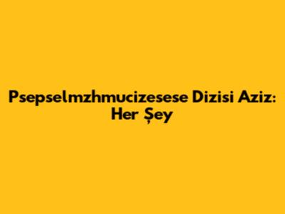 Psepselmzhmucizesese Dizisi Aziz: Her Şey